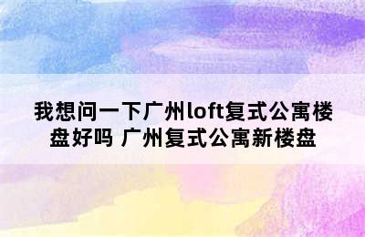 我想问一下广州loft复式公寓楼盘好吗 广州复式公寓新楼盘